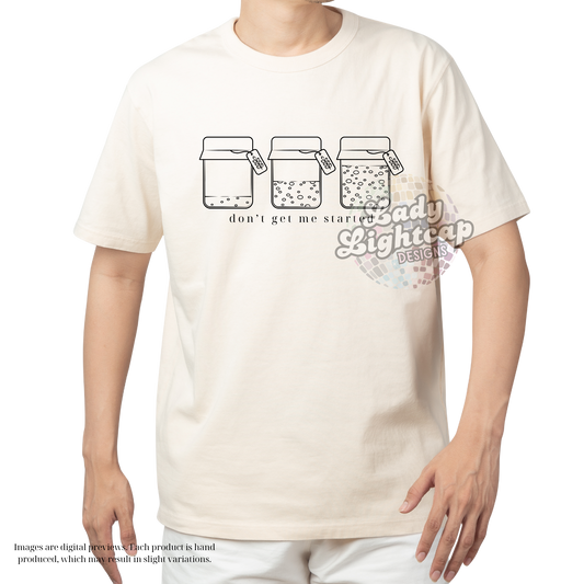 Don't Get Me Started Tee / Sourdough shirt / Baking Tee /